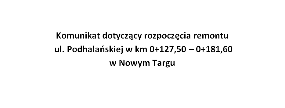 Komunikat dotyczący rozpoczęcia remontu   ul. Podhalańskiej w km 0+127,50 – 0+181,60 w Nowym Targu